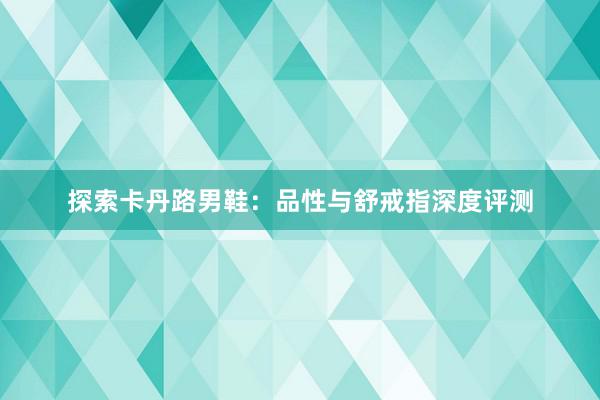 探索卡丹路男鞋：品性与舒戒指深度评测