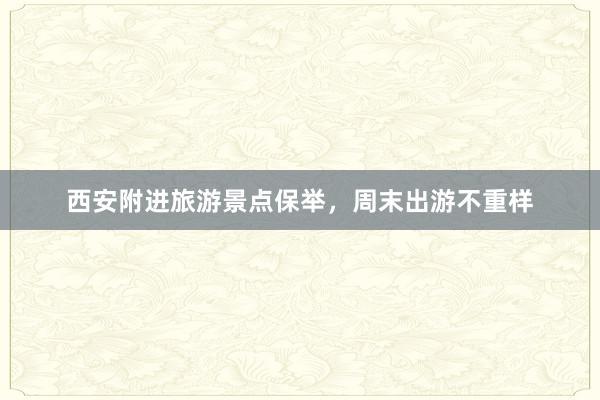 西安附进旅游景点保举，周末出游不重样
