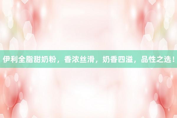 伊利全脂甜奶粉，香浓丝滑，奶香四溢，品性之选！