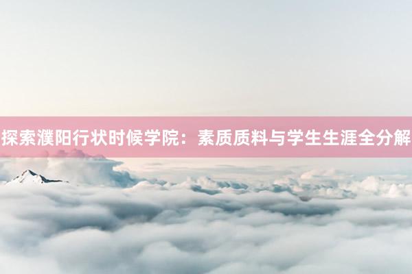 探索濮阳行状时候学院：素质质料与学生生涯全分解