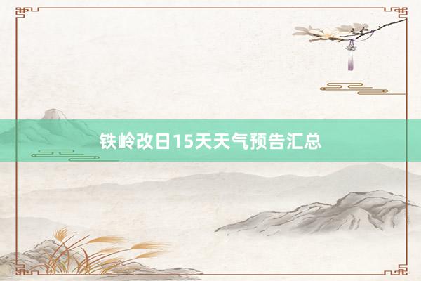 铁岭改日15天天气预告汇总