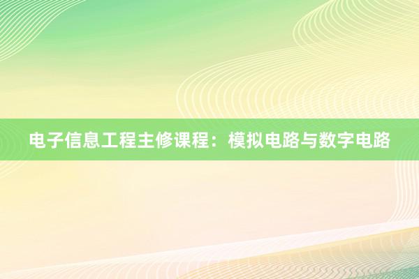 电子信息工程主修课程：模拟电路与数字电路