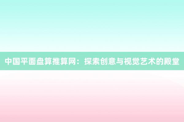中国平面盘算推算网：探索创意与视觉艺术的殿堂