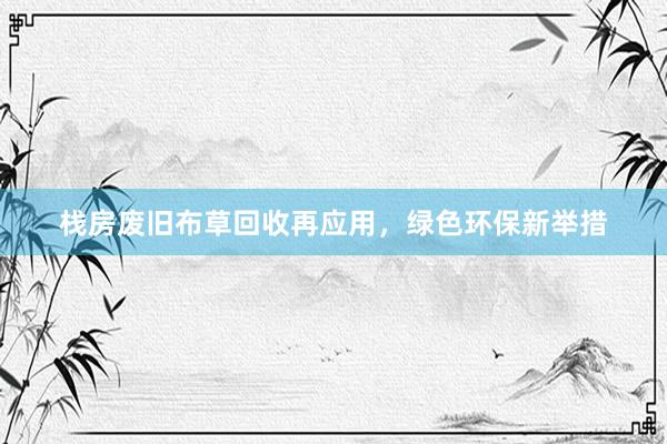 栈房废旧布草回收再应用，绿色环保新举措