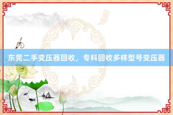 东莞二手变压器回收，专科回收多样型号变压器