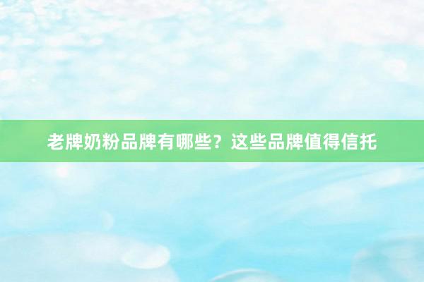 老牌奶粉品牌有哪些？这些品牌值得信托