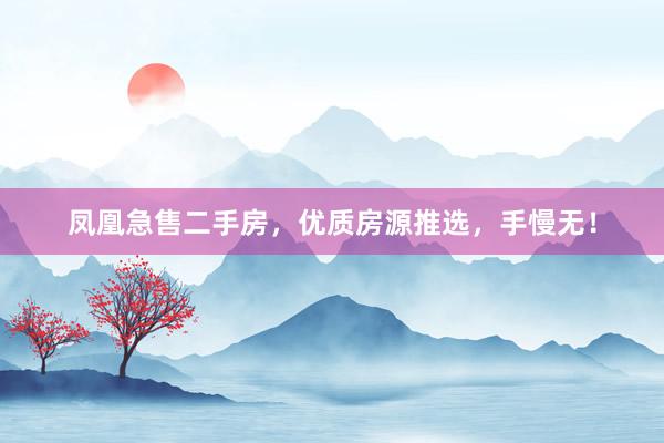 凤凰急售二手房，优质房源推选，手慢无！