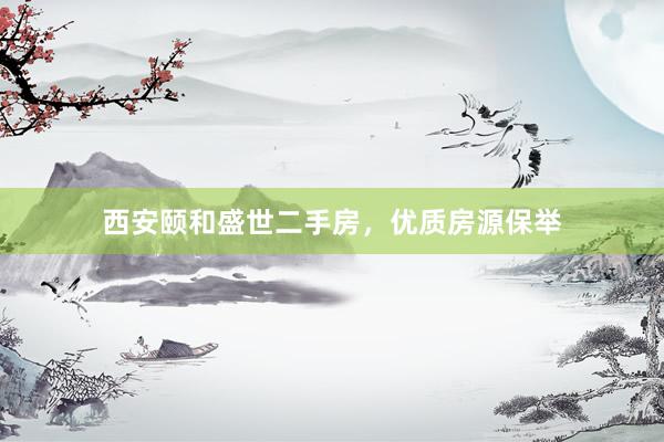 西安颐和盛世二手房，优质房源保举